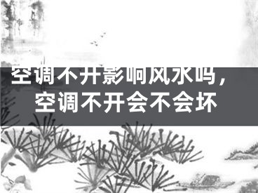 空调不开影响风水吗，空调不开会不会坏
