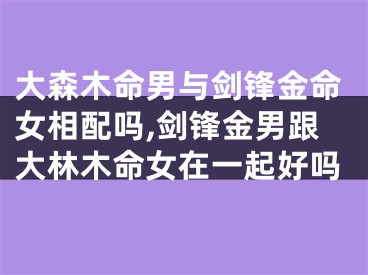 大森木命男与剑锋金命女相配吗,剑锋金男跟大林木命女在一起好吗
