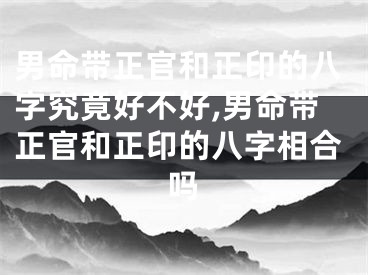 男命带正官和正印的八字究竟好不好,男命带正官和正印的八字相合吗