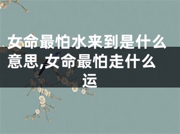 女命最怕水来到是什么意思,女命最怕走什么运