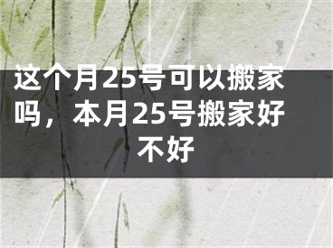 这个月25号可以搬家吗，本月25号搬家好不好