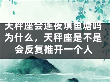 天秤座会连夜填鱼塘吗为什么，天秤座是不是会反复推开一个人