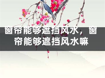 窗帘能够遮挡风水，窗帘能够遮挡风水嘛