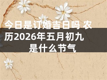 今日是订婚吉日吗 农历2026年五月初九是什么节气