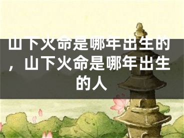 山下火命是哪年出生的，山下火命是哪年出生的人