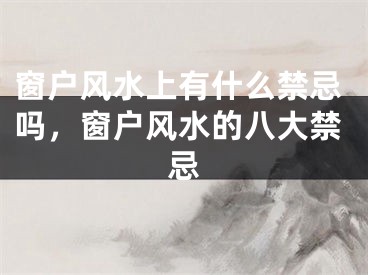 窗户风水上有什么禁忌吗，窗户风水的八大禁忌