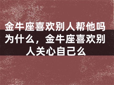 金牛座喜欢别人帮他吗为什么，金牛座喜欢别人关心自己么