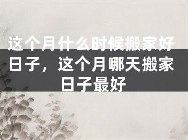 这个月什么时候搬家好日子，这个月哪天搬家日子最好