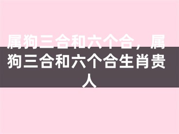 属狗三合和六个合，属狗三合和六个合生肖贵人