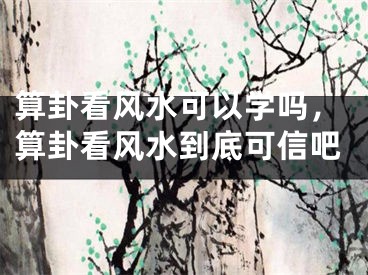 算卦看风水可以学吗，算卦看风水到底可信吧