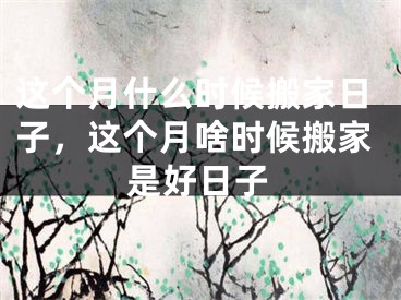 这个月什么时候搬家日子,这个月啥时候搬家是好日子