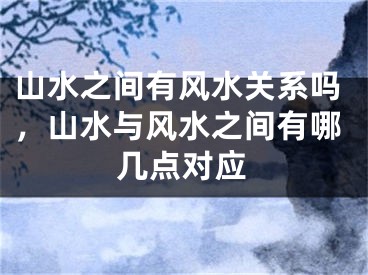 山水之间有风水关系吗，山水与风水之间有哪几点对应