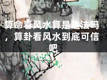 算命看风水算是违法吗，算卦看风水到底可信吧