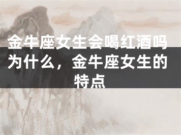 金牛座女生会喝红酒吗为什么，金牛座女生的特点