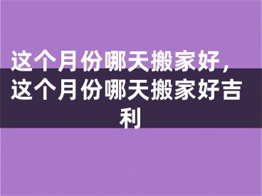 这个月份哪天搬家好，这个月份哪天搬家好吉利