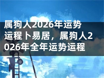 属狗人2026年运势运程卜易居，属狗人2026年全年运势运程