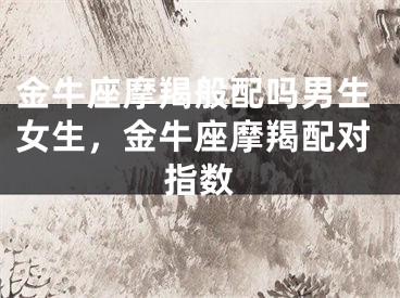 金牛座摩羯般配吗男生女生，金牛座摩羯配对指数