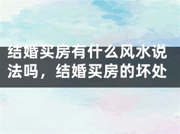 结婚买房有什么风水说法吗，结婚买房的坏处