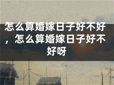怎么算婚嫁日子好不好，怎么算婚嫁日子好不好呀
