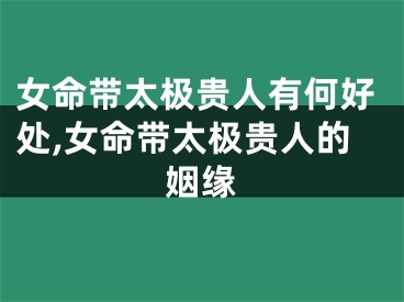 女命带太极贵人有何好处,女命带太极贵人的姻缘