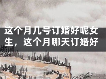 这个月几号订婚好呢女生，这个月哪天订婚好