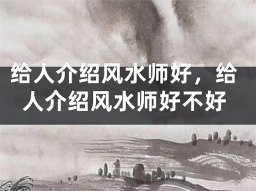 给人介绍风水师好，给人介绍风水师好不好