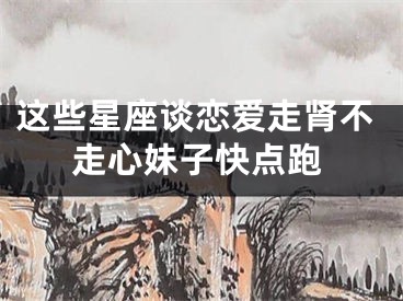 这些星座谈恋爱走肾不走心妹子快点跑