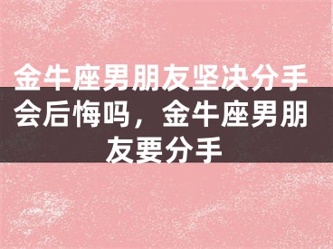 金牛座男朋友坚决分手会后悔吗，金牛座男朋友要分手