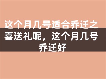 这个月几号适合乔迁之喜送礼呢，这个月几号乔迁好