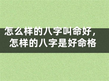 怎么样的八字叫命好，怎样的八字是好命格