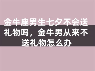 金牛座男生七夕不会送礼物吗，金牛男从来不送礼物怎么办