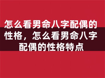 怎么看男命八字配偶的性格，怎么看男命八字配偶的性格特点