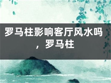 罗马柱影响客厅风水吗，罗马柱
