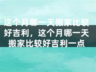 这个月哪一天搬家比较好吉利，这个月哪一天搬家比较好吉利一点