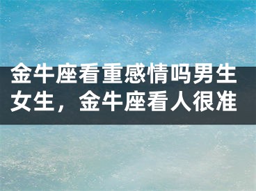 金牛座看重感情吗男生女生，金牛座看人很准