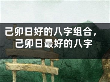 己卯日好的八字组合，己卯日最好的八字