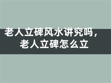 老人立碑风水讲究吗，老人立碑怎么立
