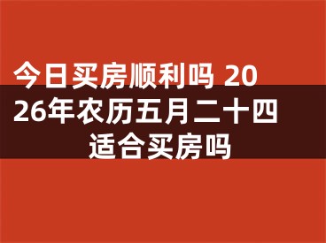 今日买房顺利吗 2026年农历五月二十四适合买房吗