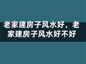 老家建房子风水好，老家建房子风水好不好
