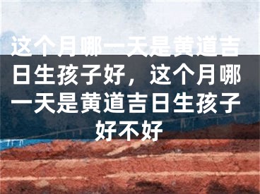 这个月哪一天是黄道吉日生孩子好，这个月哪一天是黄道吉日生孩子好不好