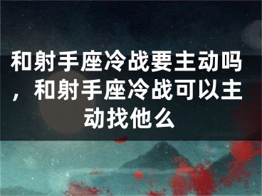 和射手座冷战要主动吗，和射手座冷战可以主动找他么