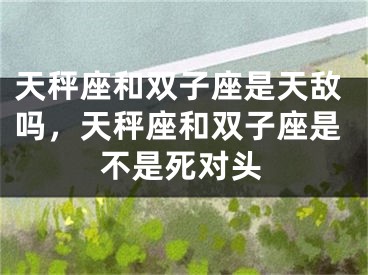 天秤座和双子座是天敌吗，天秤座和双子座是不是死对头