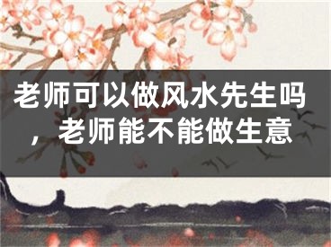 老师可以做风水先生吗，老师能不能做生意