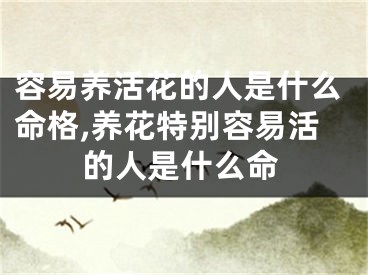 容易养活花的人是什么命格,养花特别容易活的人是什么命