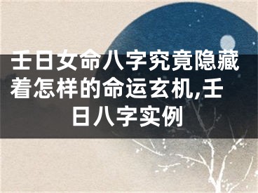 壬日女命八字究竟隐藏着怎样的命运玄机,壬日八字实例