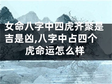 女命八字中四虎齐聚是吉是凶,八字中占四个虎命运怎么样