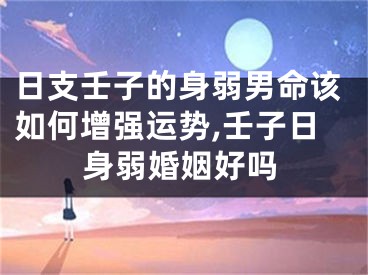 日支壬子的身弱男命该如何增强运势,壬子日身弱婚姻好吗
