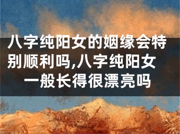 八字纯阳女的姻缘会特别顺利吗,八字纯阳女一般长得很漂亮吗