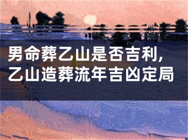 男命葬乙山是否吉利,乙山造葬流年吉凶定局
