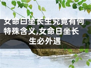 女命曰坐长生究竟有何特殊含义,女命日坐长生必外遇